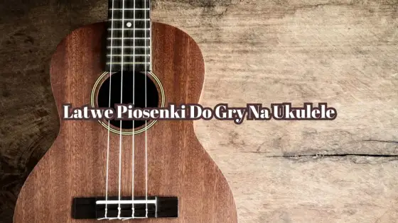 Łatwe piosenki na ukulele dla początkujących - od czego zacząć